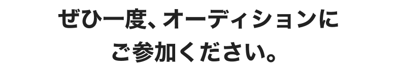 ぜひ一度、オーディションに参加ください。